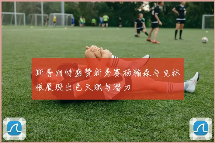 斯普利特盛赞新秀赛杨瀚森与克林根展现出色天赋与潜力