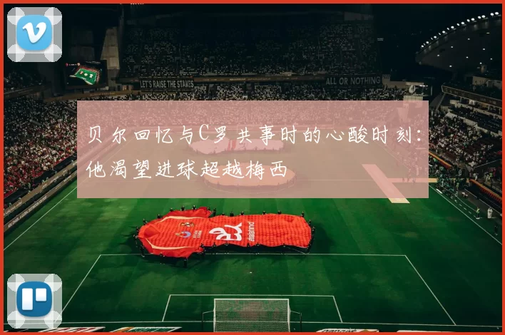 贝尔回忆与C罗共事时的心酸时刻：他渴望进球超越梅西