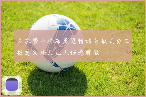 文班赞卡特布莱恩特的贡献五分三板意义非凡让人倍感骄傲
