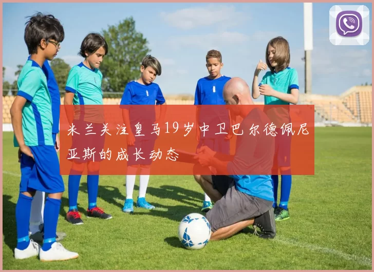 米兰关注皇马19岁中卫巴尔德佩尼亚斯的成长动态