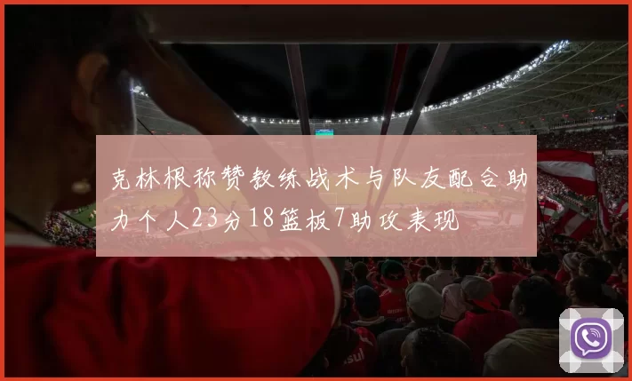 克林根称赞教练战术与队友配合助力个人23分18篮板7助攻表现