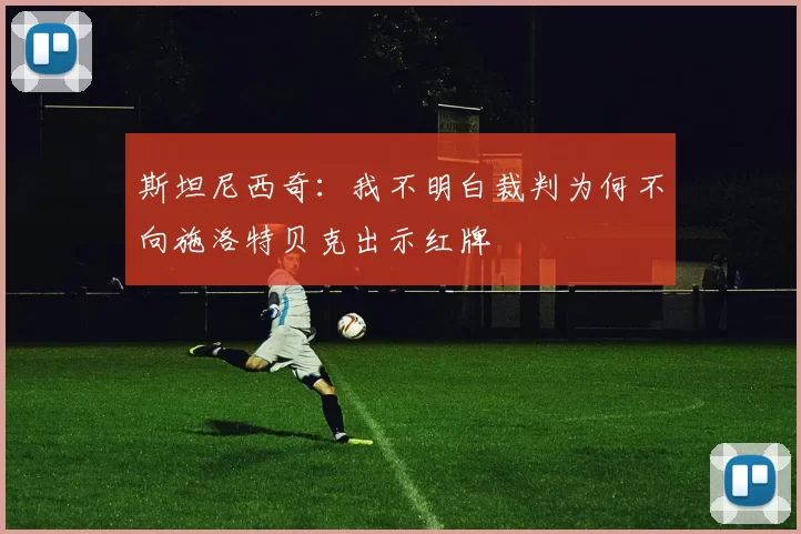 斯坦尼西奇：我不明白裁判为何不向施洛特贝克出示红牌