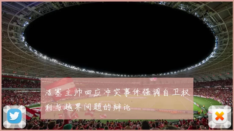 活塞主帅回应冲突事件强调自卫权利与越界问题的辩论