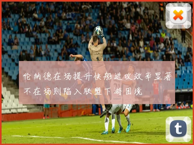 伦纳德在场提升快船进攻效率显著不在场则陷入联盟下游困境