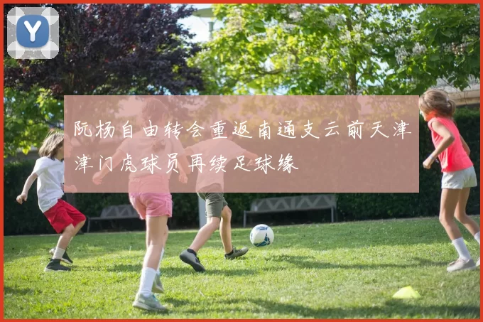 阮杨自由转会重返南通支云前天津津门虎球员再续足球缘