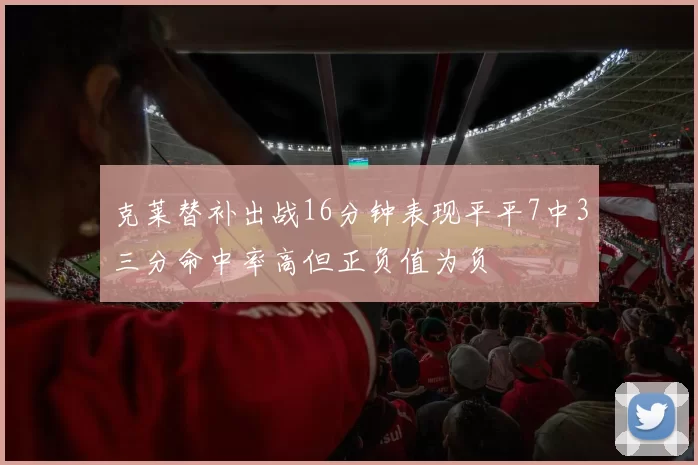 克莱替补出战16分钟表现平平7中3三分命中率高但正负值为负
