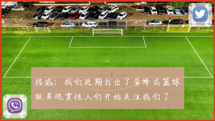 格威：我们近期打出了黄蜂式篮球极具观赏性人们开始关注我们了
