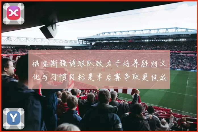福克斯强调球队致力于培养胜利文化与习惯目标是季后赛争取更佳成绩