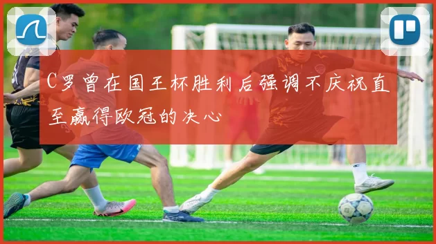 C罗曾在国王杯胜利后强调不庆祝直至赢得欧冠的决心