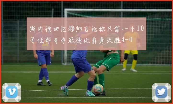 斯内德回忆穆帅言论称只需一个10号位即可夺冠德比首秀大胜4-0
