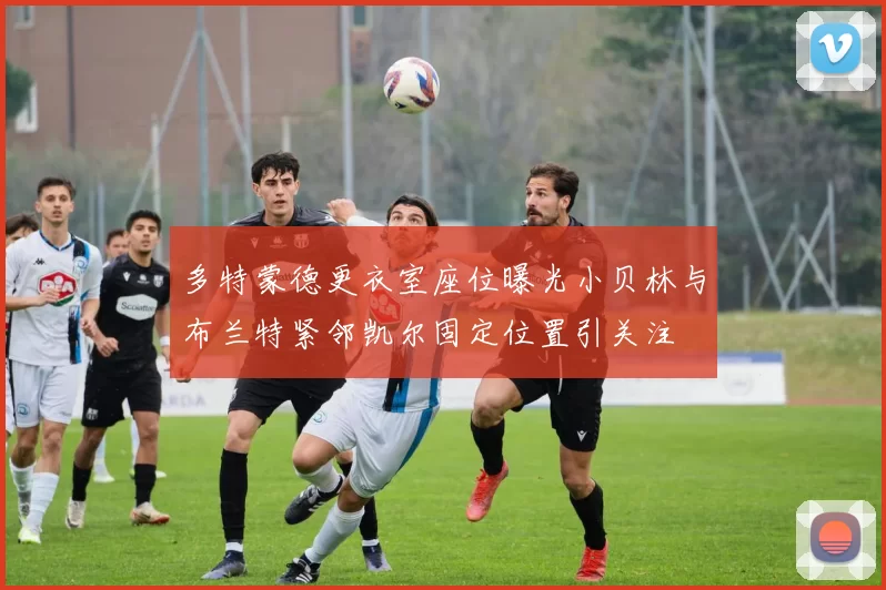 多特蒙德更衣室座位曝光小贝林与布兰特紧邻凯尔固定位置引关注