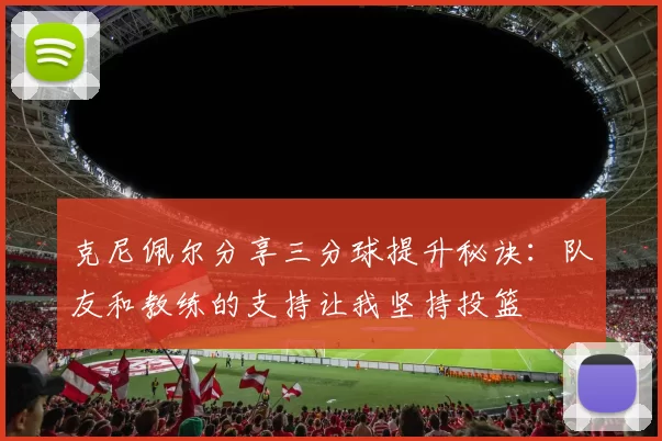 克尼佩尔分享三分球提升秘诀：队友和教练的支持让我坚持投篮
