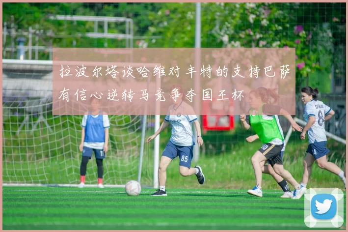 拉波尔塔谈哈维对丰特的支持巴萨有信心逆转马竞争夺国王杯