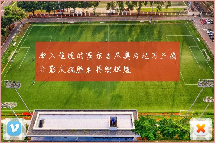 渐入佳境的塞尔吉尼奥与达万王禹合影庆祝胜利再续辉煌