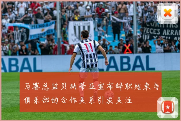 马赛总监贝纳蒂亚宣布辞职结束与俱乐部的合作关系引发关注