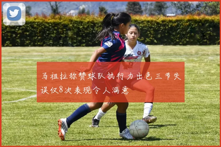 马祖拉称赞球队执行力出色三节失误仅8次表现令人满意