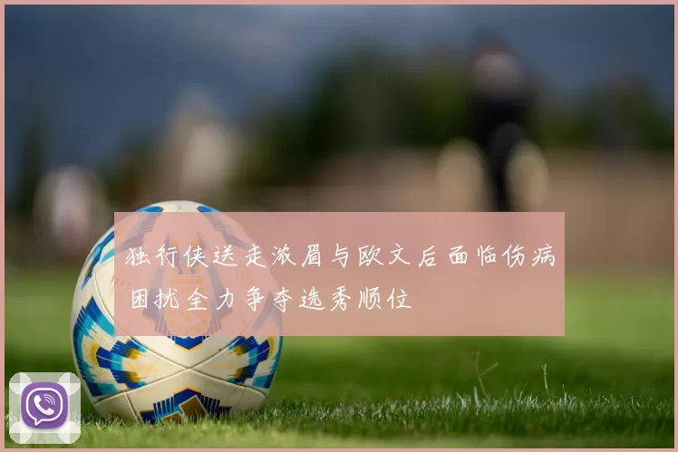 独行侠送走浓眉与欧文后面临伤病困扰全力争夺选秀顺位