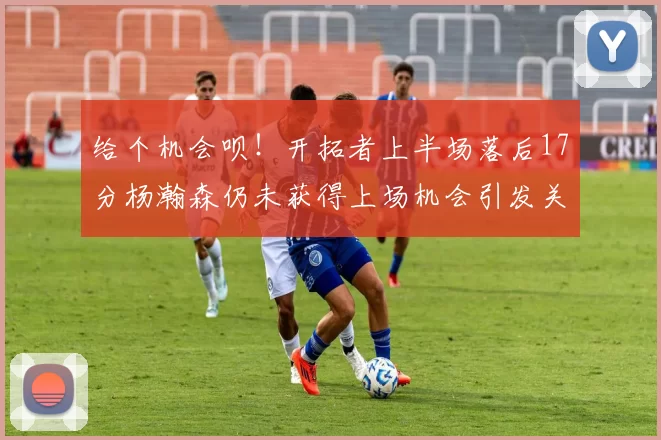 给个机会呗！开拓者上半场落后17分杨瀚森仍未获得上场机会引发关注