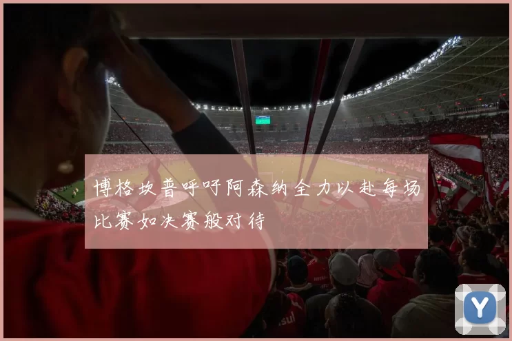 博格坎普呼吁阿森纳全力以赴每场比赛如决赛般对待