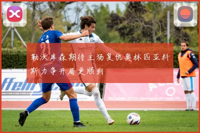 勒沃库森期待主场复仇奥林匹亚科斯力争开局更顺利